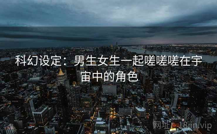 科幻设定：男生女生一起嗟嗟嗟在宇宙中的角色