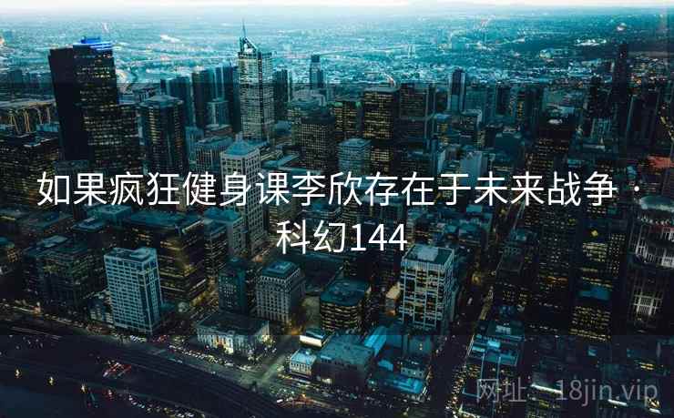 如果疯狂健身课李欣存在于未来战争 · 科幻144 如果疯狂健身课李欣存在于未来战争 · 科幻144