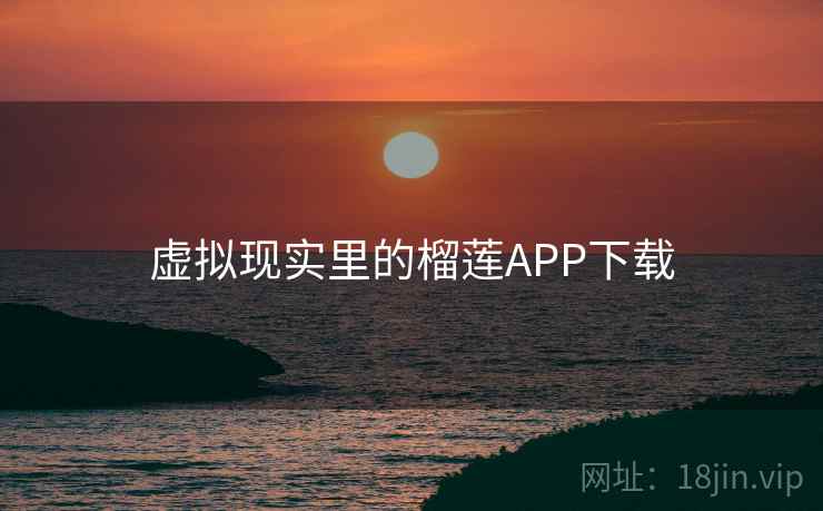 虚拟现实里的榴莲APP下载 虚拟现实里的榴莲APP下载