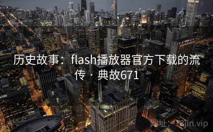 历史故事:flash播放器官方下载的流传 · 典故671 历史故事:flash播放器官方下载的流传 · 典故671
