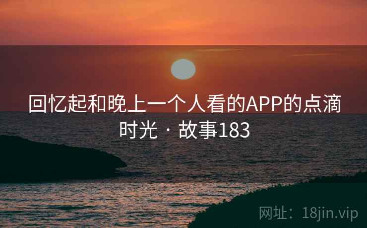 回忆起和晚上一个人看的APP的点滴时光 · 故事183 回忆起和晚上一个人看的APP的点滴时光 · 故事183