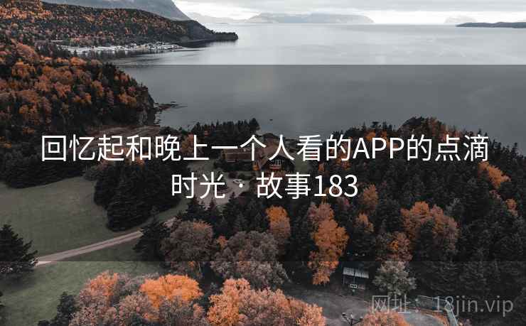 回忆起和晚上一个人看的APP的点滴时光 · 故事183 回忆起和晚上一个人看的APP的点滴时光 · 故事183