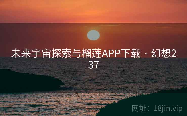 未来宇宙探索与榴莲APP下载 · 幻想237 未来宇宙探索与榴莲APP下载 · 幻想237