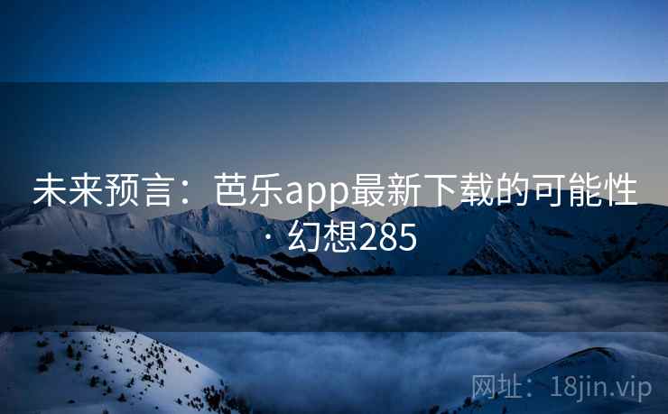 未来预言:芭乐app最新下载的可能性 · 幻想285 未来预言:芭乐app最新下载的可能性 · 幻想285