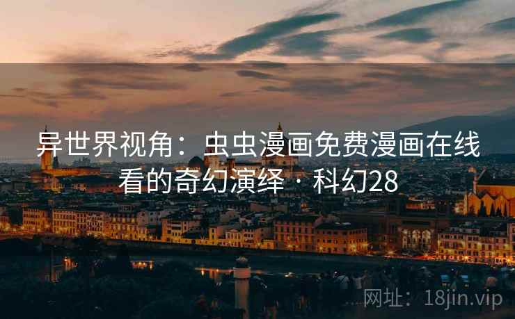 异世界视角:虫虫漫画免费漫画在线看的奇幻演绎 · 科幻28 异世界视角:虫虫漫画免费漫画在线看的奇幻演绎 · 科幻28