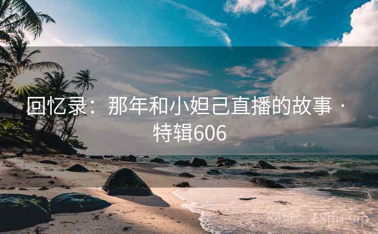 回忆录:那年和小妲己直播的故事 · 特辑606 回忆录:那年和小妲己直播的故事 · 特辑606