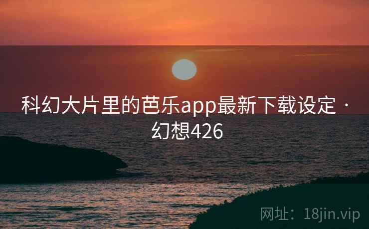 科幻大片里的芭乐app最新下载设定 · 幻想426 科幻大片里的芭乐app最新下载设定 · 幻想426