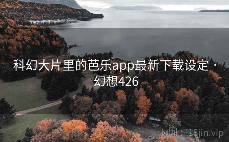 科幻大片里的芭乐app最新下载设定 · 幻想426 科幻大片里的芭乐app最新下载设定 · 幻想426