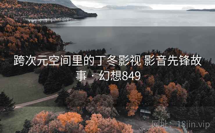 跨次元空间里的丁冬影视 影音先锋故事 · 幻想849