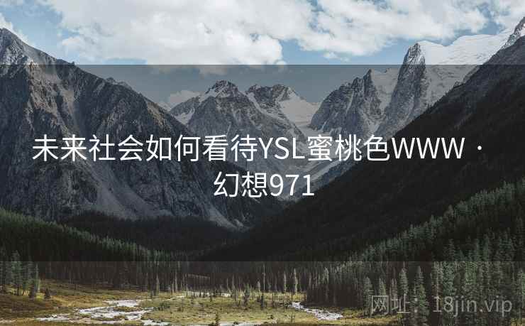 未来社会如何看待YSL蜜桃色WWW · 幻想971 未来社会如何看待YSL蜜桃色WWW · 幻想971