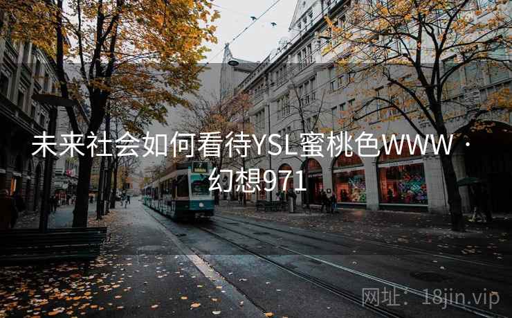 未来社会如何看待YSL蜜桃色WWW · 幻想971 未来社会如何看待YSL蜜桃色WWW · 幻想971
