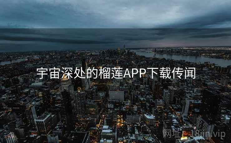 宇宙深处的榴莲APP下载传闻 宇宙深处的榴莲APP下载传闻