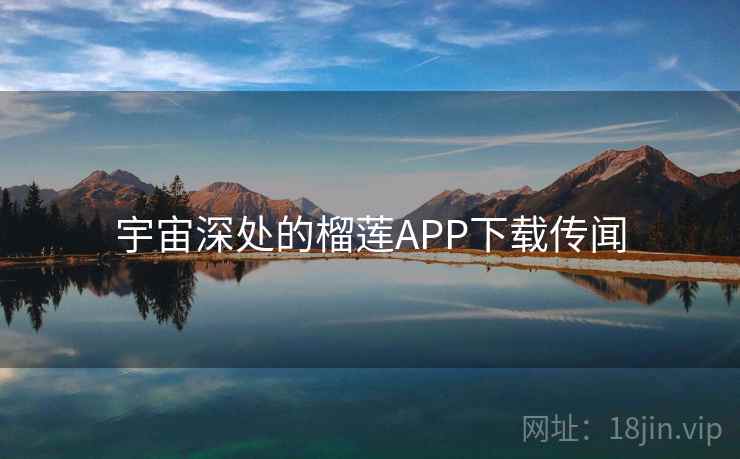 宇宙深处的榴莲APP下载传闻 宇宙深处的榴莲APP下载传闻