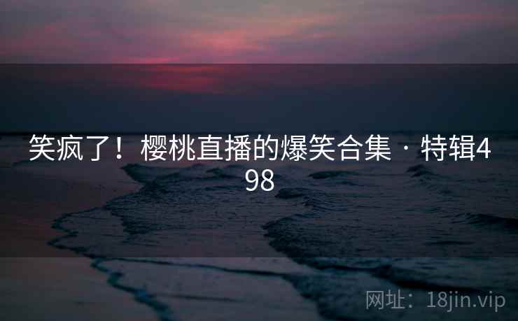 笑疯了！樱桃直播的爆笑合集 · 特辑498