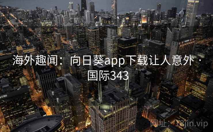 海外趣闻：向日葵app下载让人意外 · 国际343