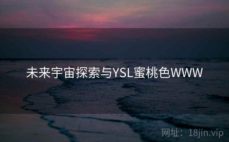 未来宇宙探索与YSL蜜桃色WWW 未来宇宙探索与YSL蜜桃色WWW