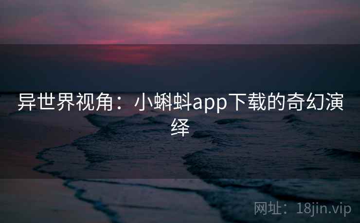 异世界视角:小蝌蚪app下载的奇幻演绎 异世界视角:小蝌蚪app下载的奇幻演绎