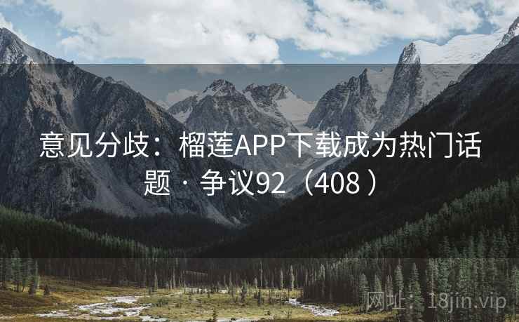 意见分歧：榴莲APP下载成为热门话题 · 争议92（408 ）