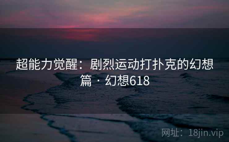 超能力觉醒:剧烈运动打扑克的幻想篇 · 幻想618 超能力觉醒:剧烈运动打扑克的幻想篇 · 幻想618