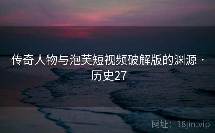 传奇人物与泡芙短视频破解版的渊源 · 历史27 传奇人物与泡芙短视频破解版的渊源 · 历史27