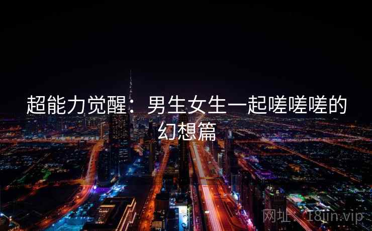 超能力觉醒:男生女生一起嗟嗟嗟的幻想篇 超能力觉醒:男生女生一起嗟嗟嗟的幻想篇