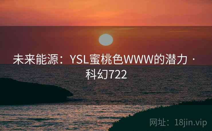 未来能源：YSL蜜桃色WWW的潜力 · 科幻722