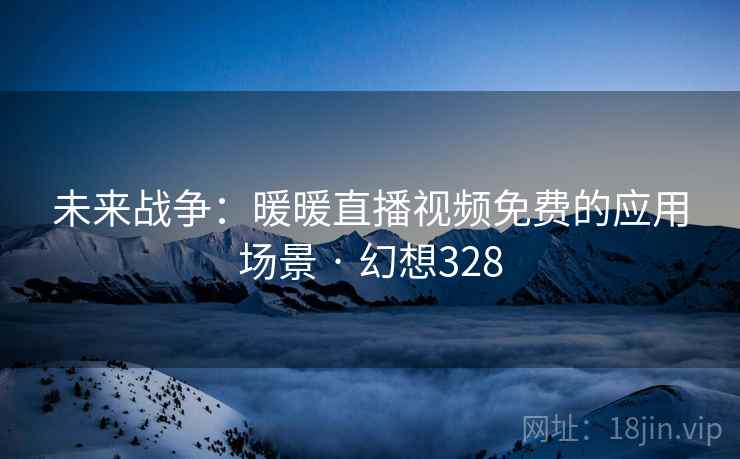 未来战争:暖暖直播视频免费的应用场景 · 幻想328 未来战争:暖暖直播视频免费的应用场景 · 幻想328