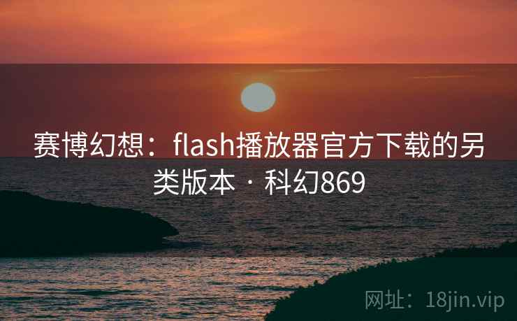 赛博幻想：flash播放器官方下载的另类版本 · 科幻869