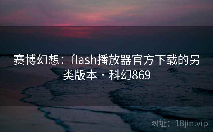 赛博幻想：flash播放器官方下载的另类版本 · 科幻869
