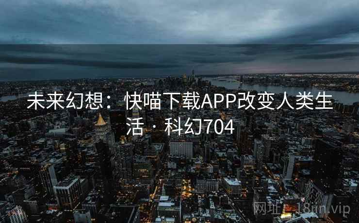 未来幻想:快喵下载APP改变人类生活 · 科幻704 未来幻想:快喵下载APP改变人类生活 · 科幻704