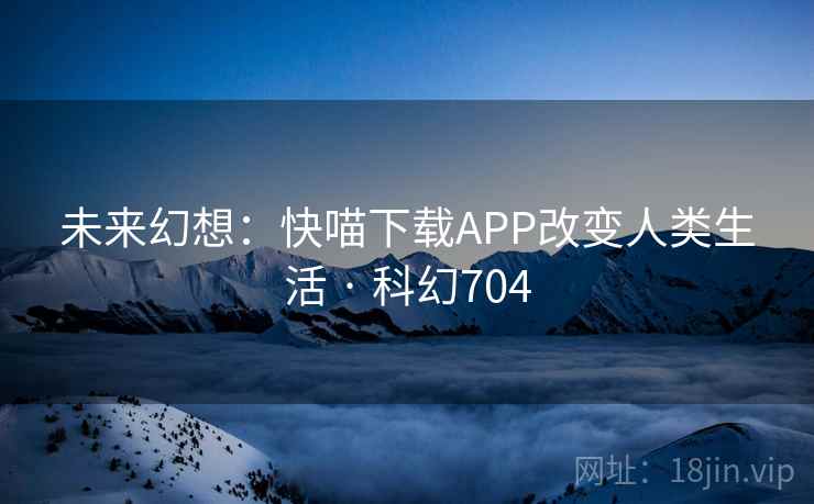 未来幻想:快喵下载APP改变人类生活 · 科幻704 未来幻想:快喵下载APP改变人类生活 · 科幻704