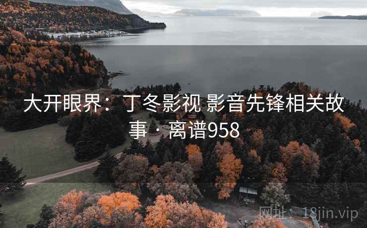 大开眼界:丁冬影视 影音先锋相关故事 · 离谱958 大开眼界:丁冬影视 影音先锋相关故事 · 离谱958