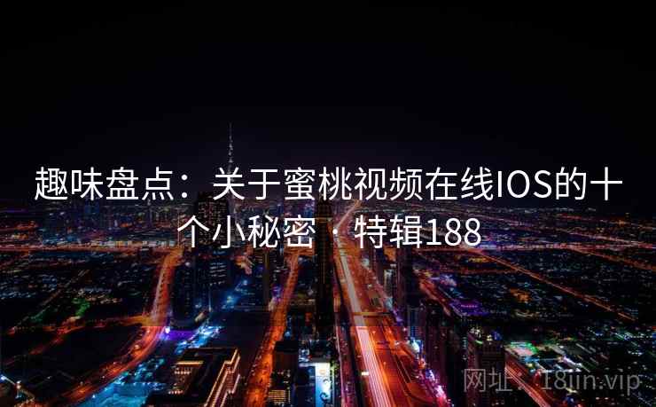 趣味盘点：关于蜜桃视频在线IOS的十个小秘密 · 特辑188
