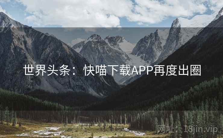 世界头条：快喵下载APP再度出圈
