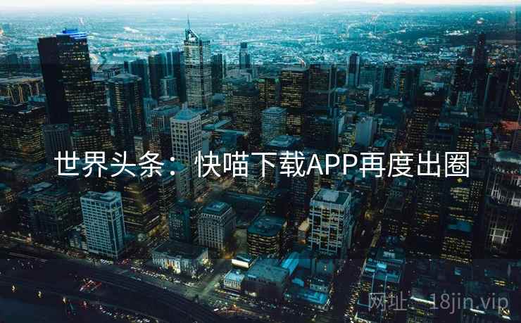 世界头条:快喵下载APP再度出圈