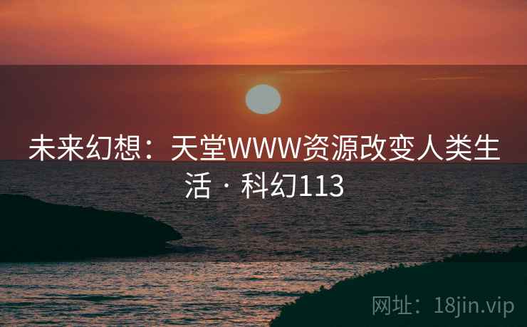 未来幻想:天堂WWW资源改变人类生活 · 科幻113 未来幻想:天堂WWW资源改变人类生活 · 科幻113
