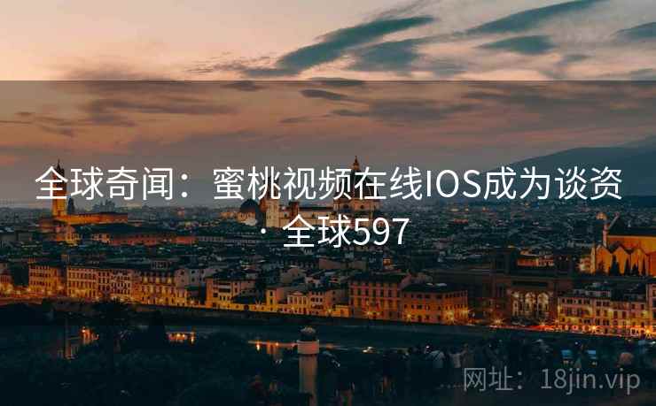 全球奇闻:蜜桃视频在线IOS成为谈资 · 全球597