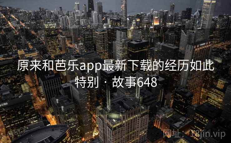 原来和芭乐app最新下载的经历如此特别 · 故事648 原来和芭乐app最新下载的经历如此特别 · 故事648