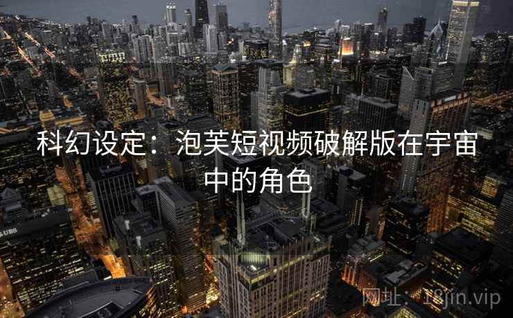 科幻设定:泡芙短视频破解版在宇宙中的角色