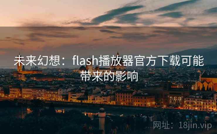 未来幻想：flash播放器官方下载可能带来的影响