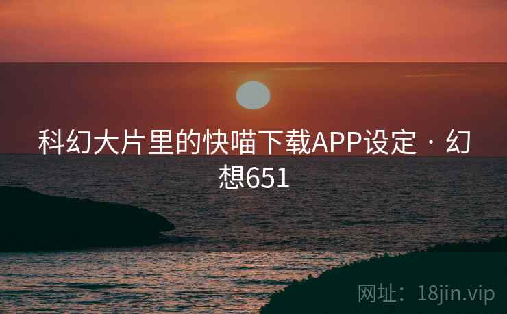 科幻大片里的快喵下载APP设定 · 幻想651